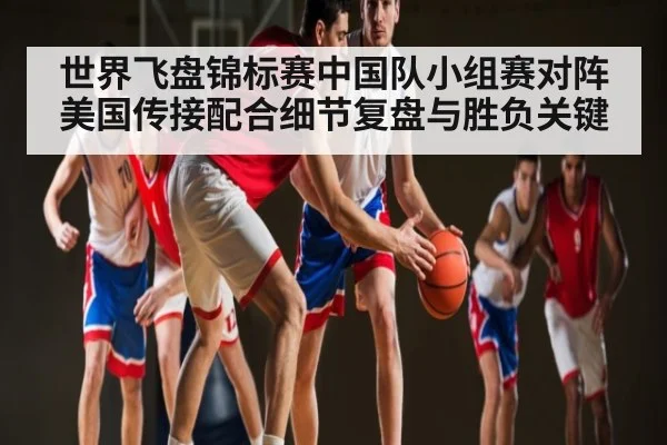 世界飞盘锦标赛中国队小组赛对阵美国传接配合细节复盘与胜负关键 | kaiyun