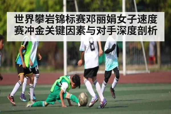 世界攀岩锦标赛邓丽娟女子速度赛冲金关键因素与对手深度剖析 | kaiyun