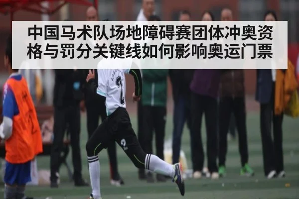 中国马术队场地障碍赛团体冲奥资格与罚分关键线如何影响奥运门票 | kaiyun