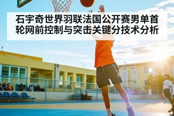 石宇奇世界羽联法国公开赛男单首轮网前控制与突击关键分技术分析 | kaiyun