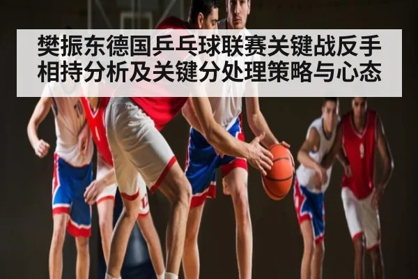 樊振东德国乒乓球联赛关键战反手相持分析及关键分处理策略与心态 | kaiyun